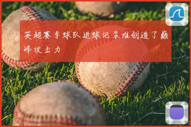 英超赛季球队进球记录谁创造了巅峰攻击力