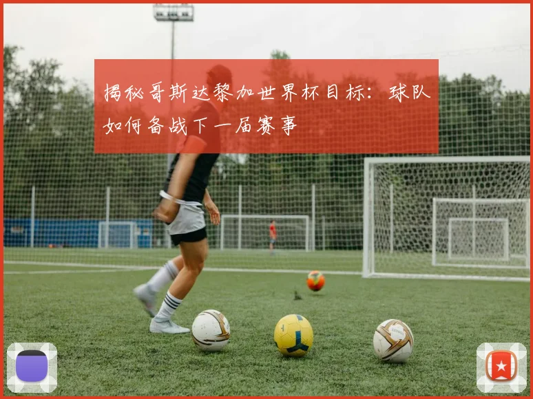 揭秘哥斯达黎加世界杯目标：球队如何备战下一届赛事