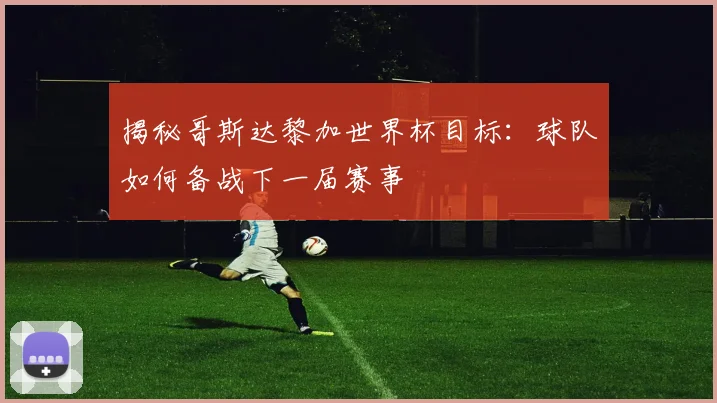揭秘哥斯达黎加世界杯目标：球队如何备战下一届赛事