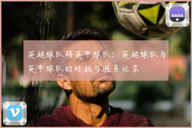 英超球队踢英甲球队：英超球队与英甲球队的对抗与胜负记录