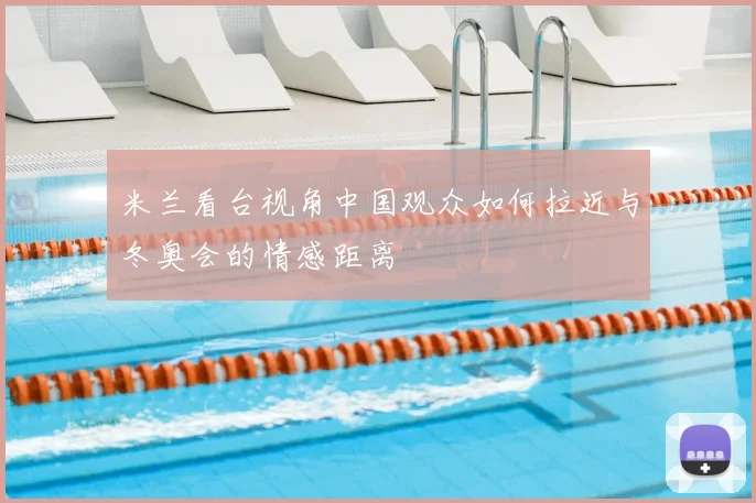 米兰看台视角中国观众如何拉近与冬奥会的情感距离